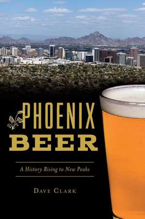 Phoenix Beer: A History Rising to New Peaks de Dave Clark