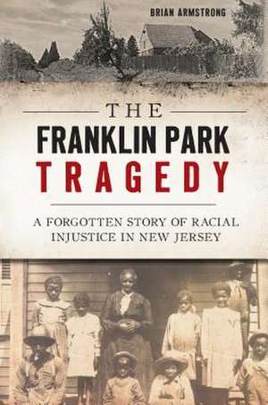 The Franklin Park Tragedy: A Forgotten Story of Racial Injustice in New Jersey de Brian Armstrong