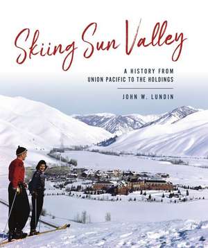 Skiing Sun Valley: A History from Union Pacific to the Holdings de John W. Lundin