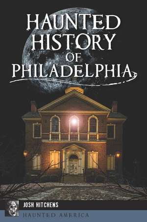 Haunted History of Philadelphia de Josh Hitchens