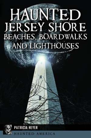 Haunted Jersey Shore Beaches, Boardwalks and Lighthouses de Patricia Heyer