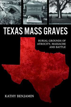 Texas Mass Graves: Burial Grounds of Atrocity, Massacre and Battle de Kathy Benjamin