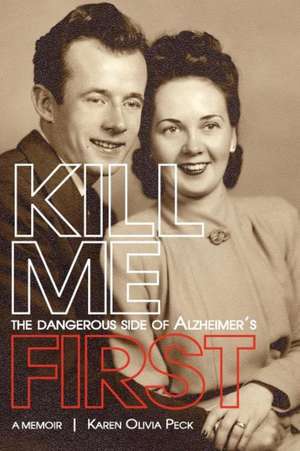 Kill Me First: The Dangerous Side of Alzheimer's de Karen Olivia Peck