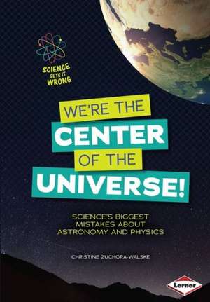 We're the Center of the Universe!: Science's Biggest Mistakes about Astronomy and Physics de Christine Zuchora-Walske