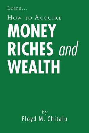 How to Acquire Money Riches and Wealth de Floyd M. Chitalu