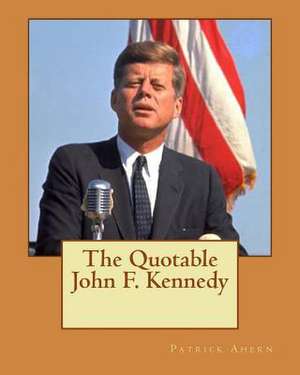 The Quotable John F. Kennedy de Patrick F. Ahern