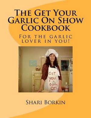 The Get Your Garlic on Show Cookbook de Shari F. Borkin