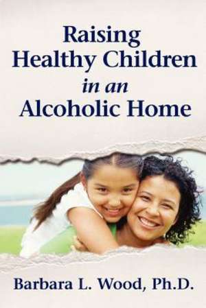 Raising Healthy Children in an Alcoholic Home: Ninety Days of Lies, Love, and Self-Discovery de Barbara Louise Wood