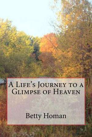 A Life's Journey to a Glimpse of Heaven de Betty L. Homan