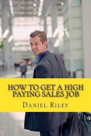 How to Get a High Paying Sales Job de MR Daniel Riley