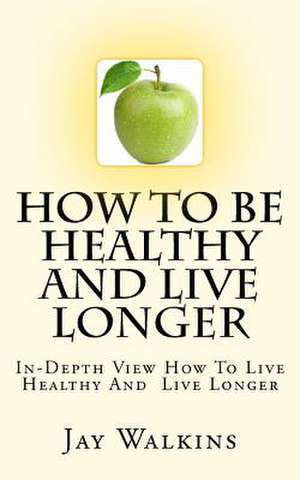 How to Be Healthy and Live Longer de Jay Walkins