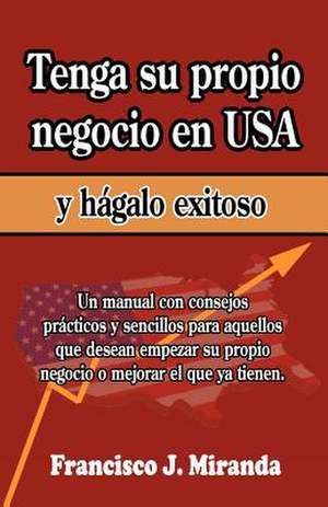 Tenga Su Propio Negocio En USA y Hagalo Exitoso de Francisco J. Miranda