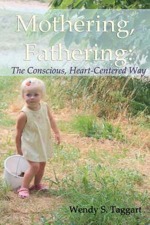 Mothering, Fathering: The Conscious, Heart-Centered Way de Wendy S. Taggart