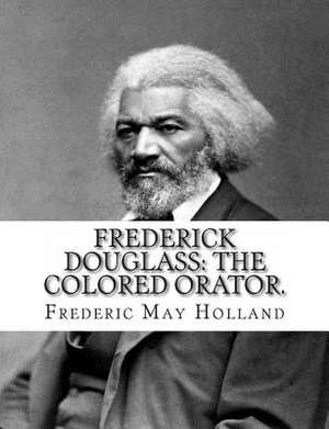 Frederick Douglass. the Colored Orator de Frederic May Holland