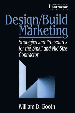 Design/Build Marketing: Strategies and Procedures for the Small and Mid-Size Contractor de William D. Booth