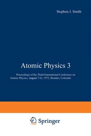 Atomic Physics 3: Proceedings of the Third International Conference on Atomic Physics, August 7–11, 1972, Boulder, Colorado de Stephen Smith