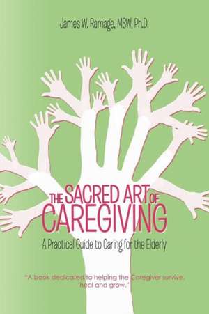 The Sacred Art of Caregiving: A Practical Guide to Caring for the Elderly de James W. Ramage Msw