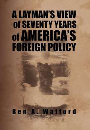 A Layman's View of Seventy Years of America's Foreign Policy de Ben A. Watford