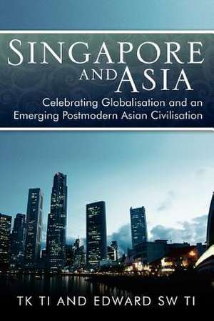 Singapore and Asia - Celebrating Globalization and an Emerging Post-Modern Asian Civilization de Tk Ti