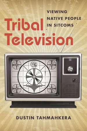 Tribal Television: Viewing Native People in Sitcoms de Dustin Tahmahkera