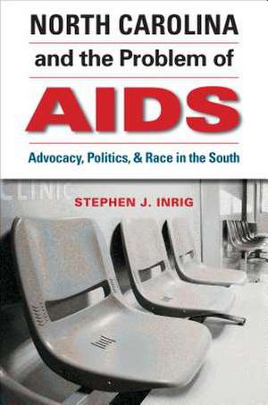 North Carolina and the Problem of AIDS: Advocacy, Politics, and Race in the South de Stephen J. Inrig