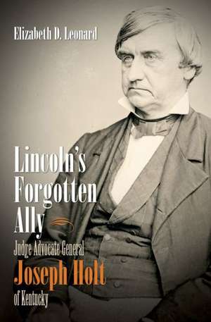 Lincoln's Forgotten Ally: Judge Advocate General Joseph Holt of Kentucky de Elizabeth D. Leonard