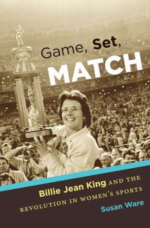 Game, Set, Match: Billie Jean King and the Revolution in Women S Sports de Susan Ware