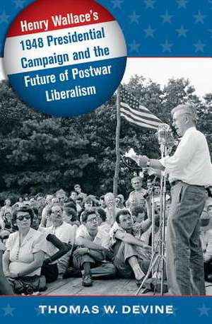 Henry Wallace's 1948 Presidential Campaign and the Future of Postwar Liberalism de Thomas W. Devine