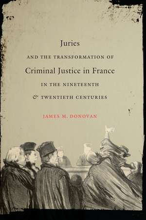 Juries and the Transformation of Criminal Justice in France in the Nineteenth and Twentieth Centuries de James M. Donovan