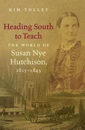 Heading South to Teach: The World of Susan Nye Hutchison, 1815-1845 de Kim Tolley