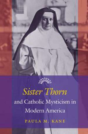 Sister Thorn and Catholic Mysticism in Modern America de Paula M. Kane