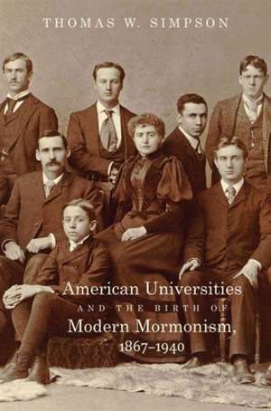 American Universities and the Birth of Modern Mormonism, 1867-1940 de Thomas Wendell Simpson