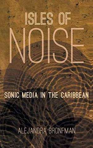 Isles of Noise: Sonic Media in the Caribbean de Alejandra Bronfman