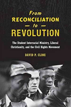 From Reconciliation to Revolution: The Student Interracial Ministry, Liberal Christianity, and the Civil Rights Movement de David P. Cline