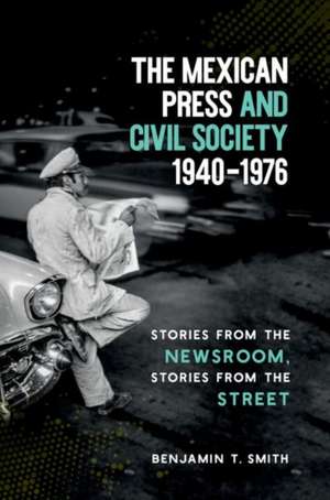 The Mexican Press and Civil Society, 1940-1976 de Benjamin T Smith