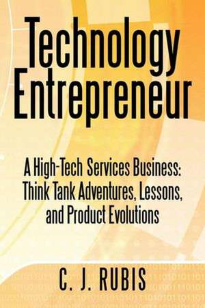 Technology Entrepreneur: Think Tank Adventures, Lessons, and Product Evolutions de C. J. Rubis