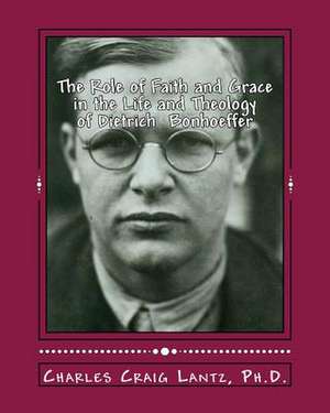 The Role of Faith and Grace in the Life and Theology of Dietrich Bonhoeffer de Charles Craig Lantz