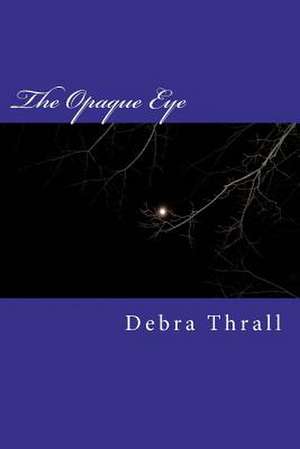 The Opaque Eye de Debra Thrall