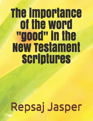 The Importance of the Word "Good" in the New Testament Scriptures de Repsaj Jasper