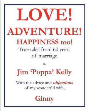 Love! Adventure! Happiness Too!: True Tales from 60 Years of Marriage with the Advice and Objections of My Wonderful Wife, Ginny. de MR Jim Kelly