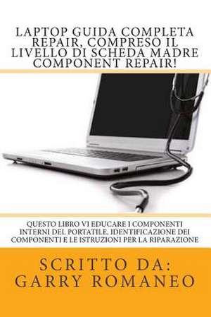 Laptop Guida Completa Repair, Compreso Il Livello Di Scheda Madre Component Repair! de Garry Romaneo