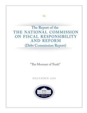 The Moment of Truth the Report of the National Commission on Fiscal Responsibility and Reform de United States Governmen Debt Commission