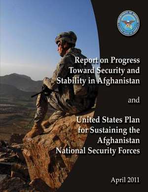 Report of Progress Toward Security and Stability in Afghanistan and United States Plan to Sustaining the Afghanistan National Security Forces de Department Of Defense