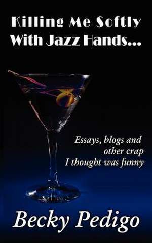 Killing Me Softly with Jazz Hands...: Essays, Blogs and Other Crap I Thought Was Funny de Becky Pedigo