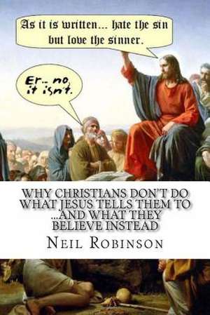 Why Christians Don't Do What Jesus Tells Them to ...and What They Believe Instead de Neil Robinson