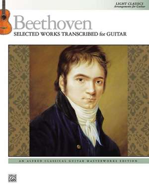 Beethoven -- Selected Works Transcribed for Guitar: Light Classics Arrangements for Guitar de Ludwig van Beethoven