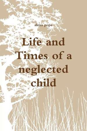 Life and Times of a Neglected Child de Alexa Pope