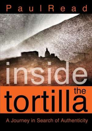 Inside the Tortilla: A Journey in Search of Authenticity de Paul Read