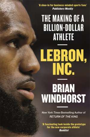 LeBron, Inc.: The Making of a Billion-Dollar Athlete de Brian Windhorst