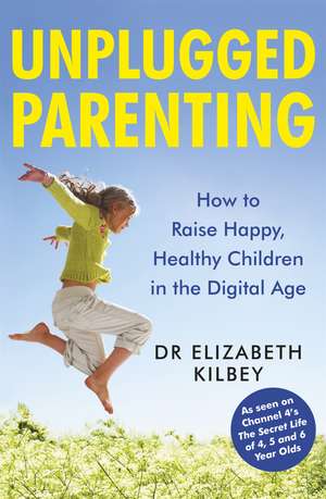 Unplugged Parenting: How to Raise Happy, Healthy Children in the Digital Age de Dr Elizabeth Kilbey